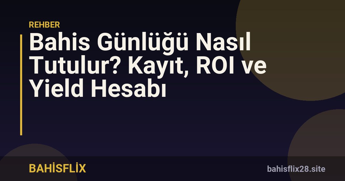Bahis Günlüğü Nasıl Tutulur? Kayıt, ROI ve Yield Hesabı