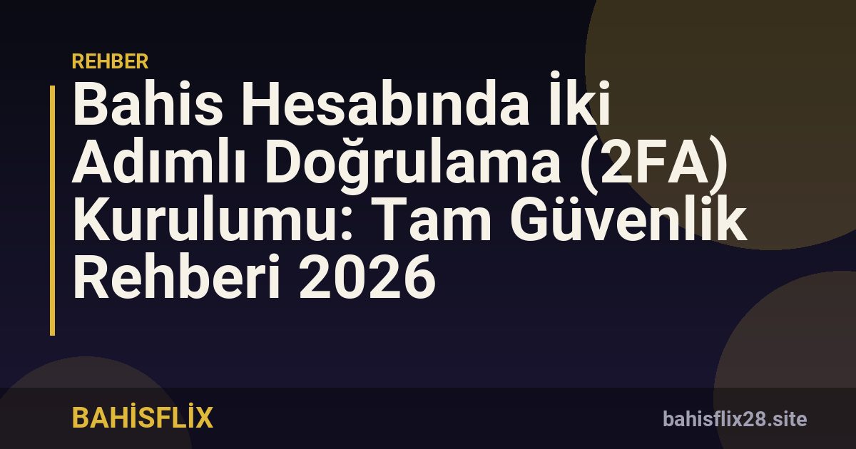 Bahis Hesabında İki Adımlı Doğrulama (2FA) Kurulumu: Tam Güvenlik Rehberi 2026