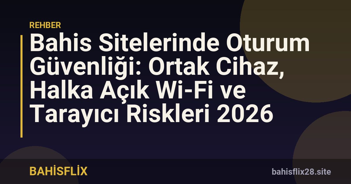 Bahis Sitelerinde Oturum Güvenliği: Ortak Cihaz, Halka Açık Wi-Fi ve Tarayıcı Riskleri 2026