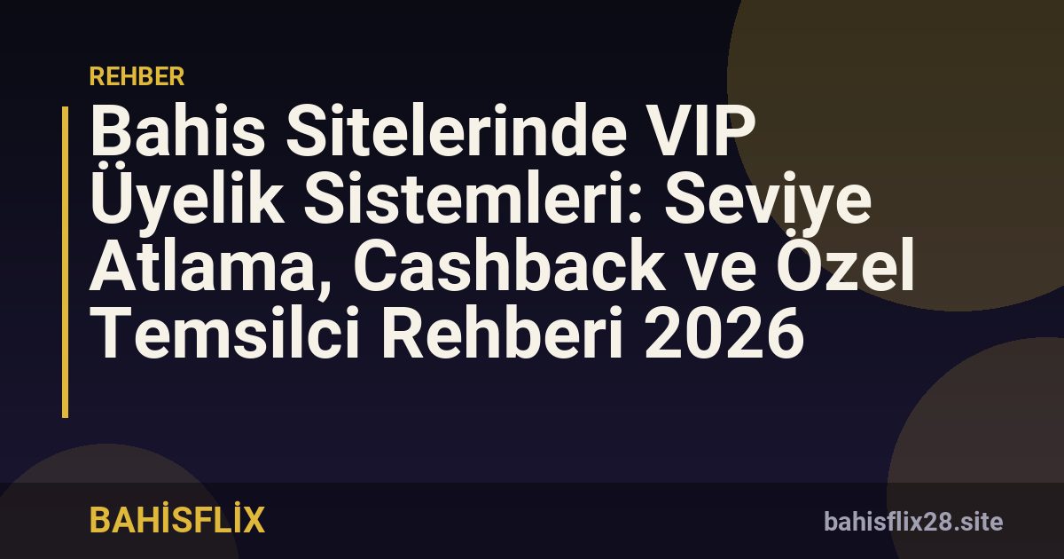 Bahis Sitelerinde VIP Üyelik Sistemleri: Seviye Atlama, Cashback ve Özel Temsilci Rehberi 2026
