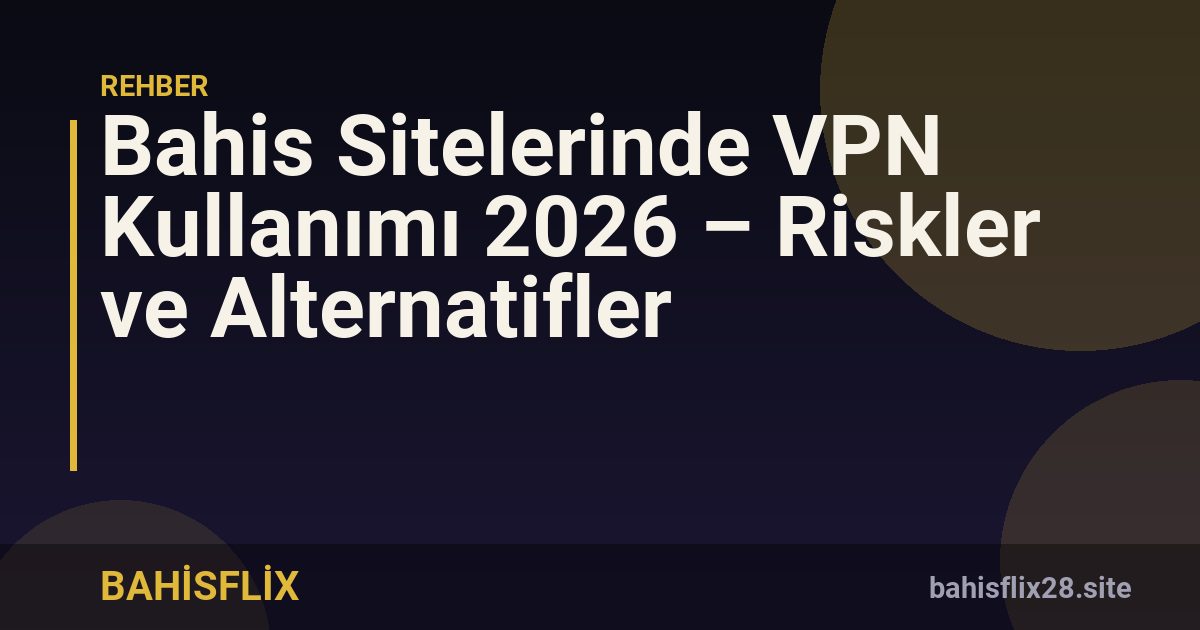 Bahis Sitelerinde VPN Kullanımı 2026 – Riskler ve Alternatifler
