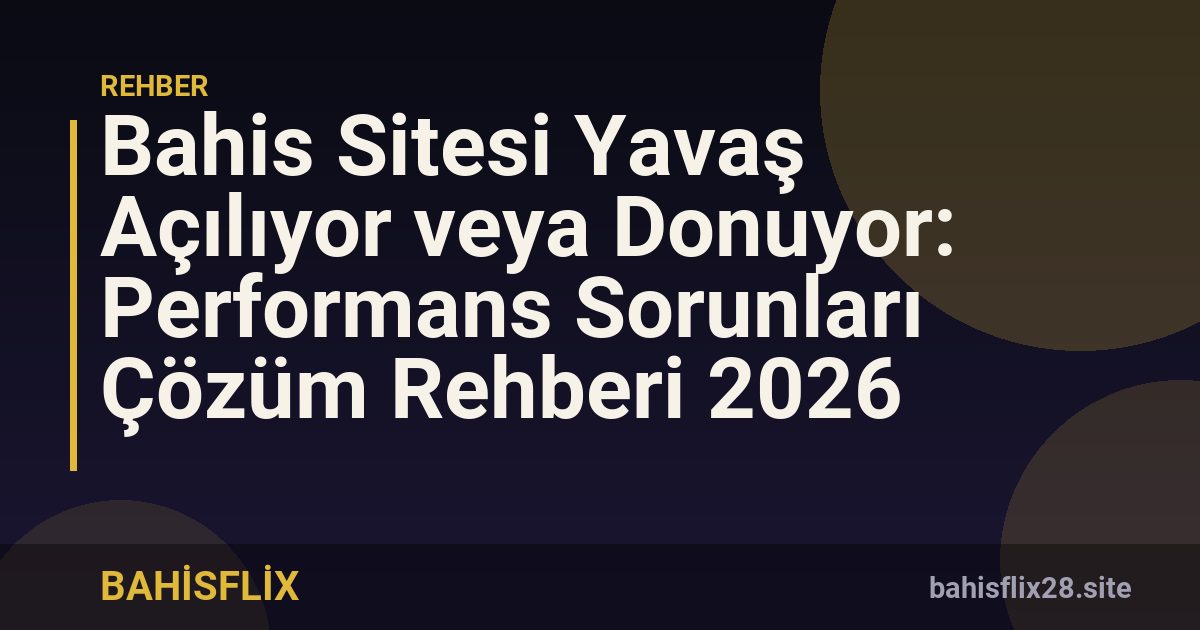 Bahis Sitesi Yavaş Açılıyor veya Donuyor: Performans Sorunları Çözüm Rehberi 2026