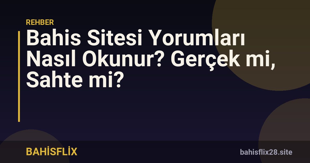 Bahis Sitesi Yorumları Nasıl Okunur? Gerçek mi, Sahte mi?