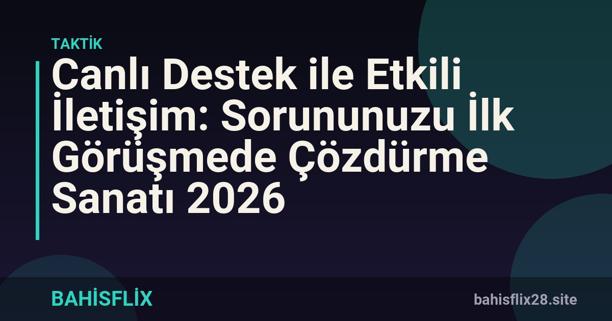 Canlı Destek ile Etkili İletişim: Sorununuzu İlk Görüşmede Çözdürme Sanatı 2026