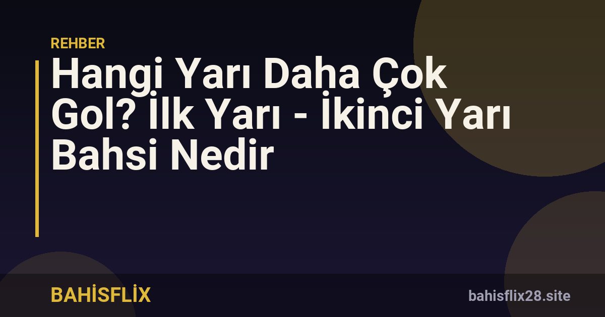 Hangi Yarı Daha Çok Gol? İlk Yarı - İkinci Yarı Bahsi Nedir