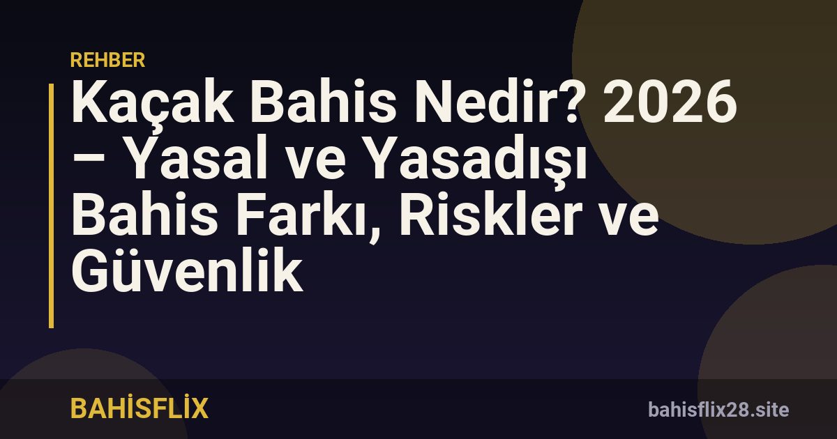 Kaçak Bahis Nedir? 2026 – Yasal ve Yasadışı Bahis Farkı, Riskler ve Güvenlik