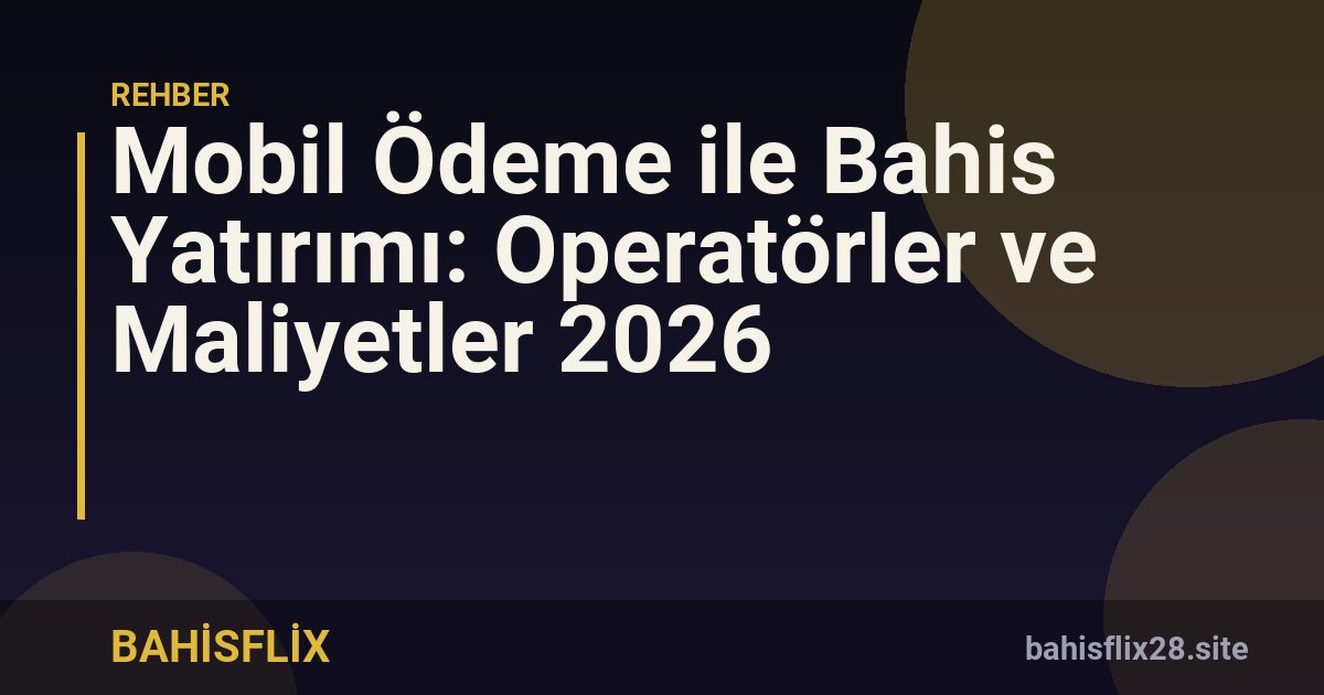 Mobil Ödeme ile Bahis Yatırımı: Operatörler ve Maliyetler 2026