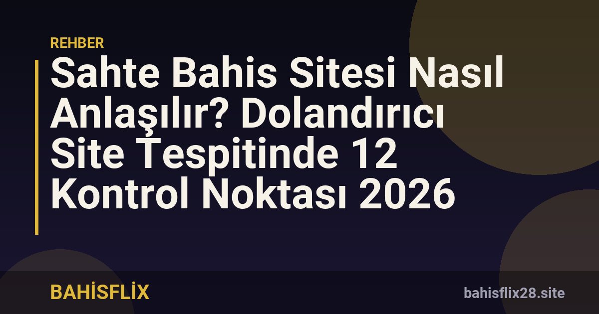 Sahte Bahis Sitesi Nasıl Anlaşılır? Dolandırıcı Site Tespitinde 12 Kontrol Noktası 2026