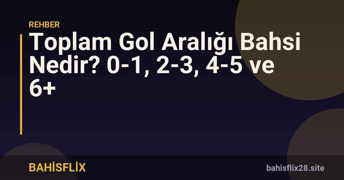 Toplam Gol Aralığı Bahsi Nedir? 0-1, 2-3, 4-5 ve 6+