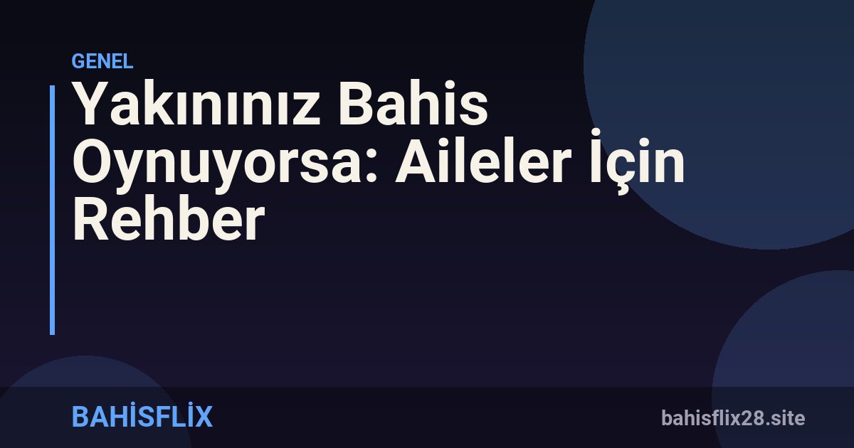 Yakınınız Bahis Oynuyorsa: Aileler İçin Rehber